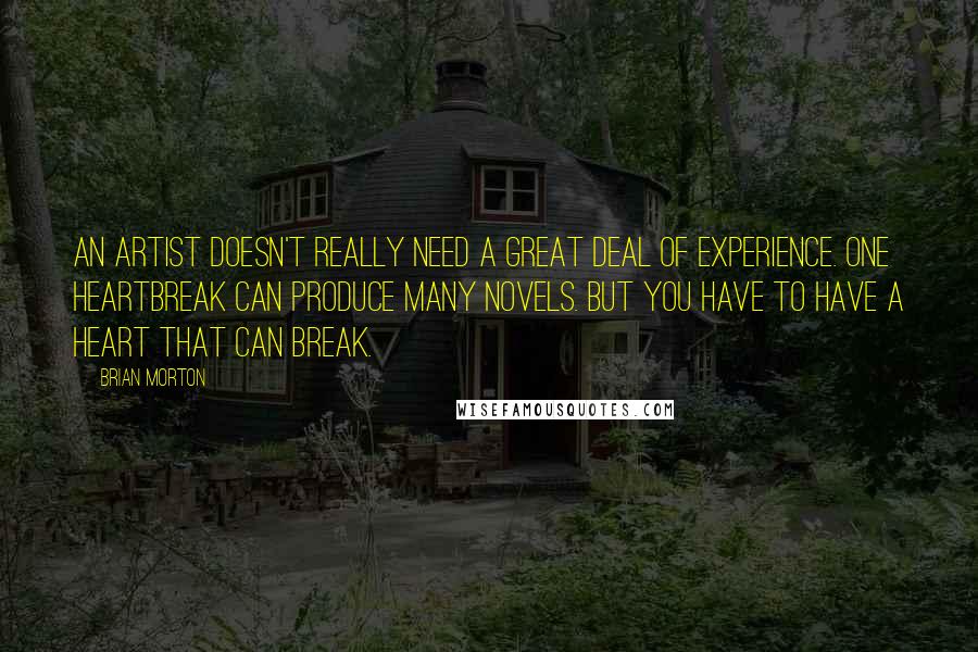 Brian Morton Quotes: An artist doesn't really need a great deal of experience. One heartbreak can produce many novels. But you have to have a heart that can break.