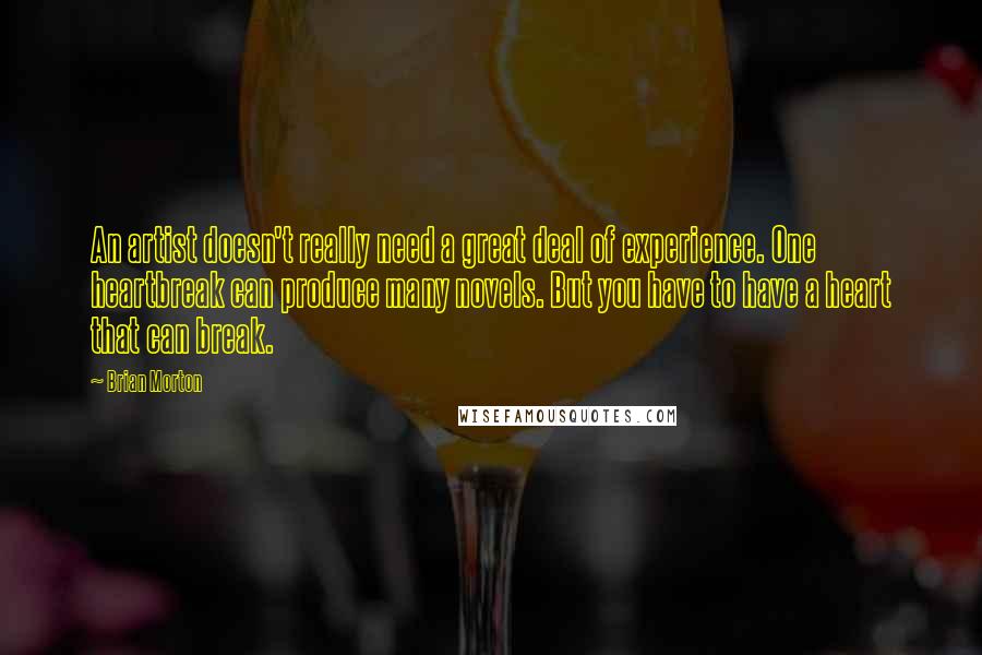 Brian Morton Quotes: An artist doesn't really need a great deal of experience. One heartbreak can produce many novels. But you have to have a heart that can break.