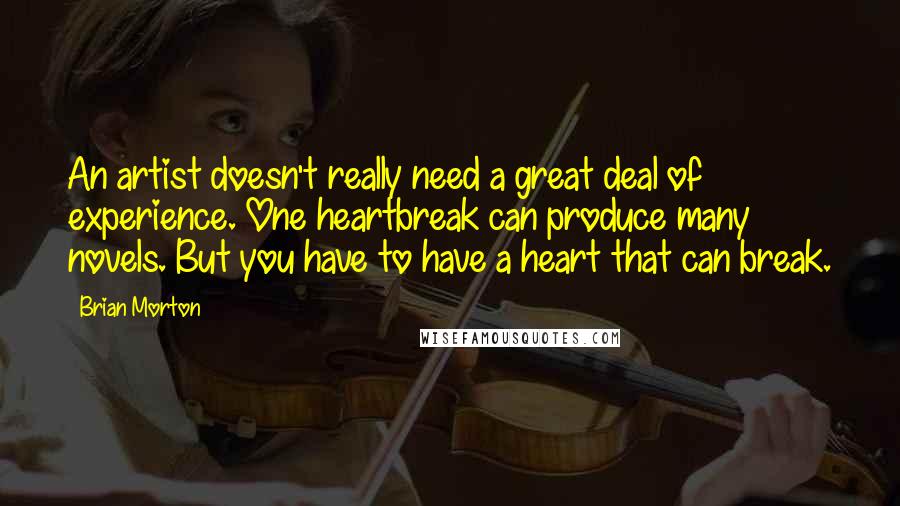 Brian Morton Quotes: An artist doesn't really need a great deal of experience. One heartbreak can produce many novels. But you have to have a heart that can break.