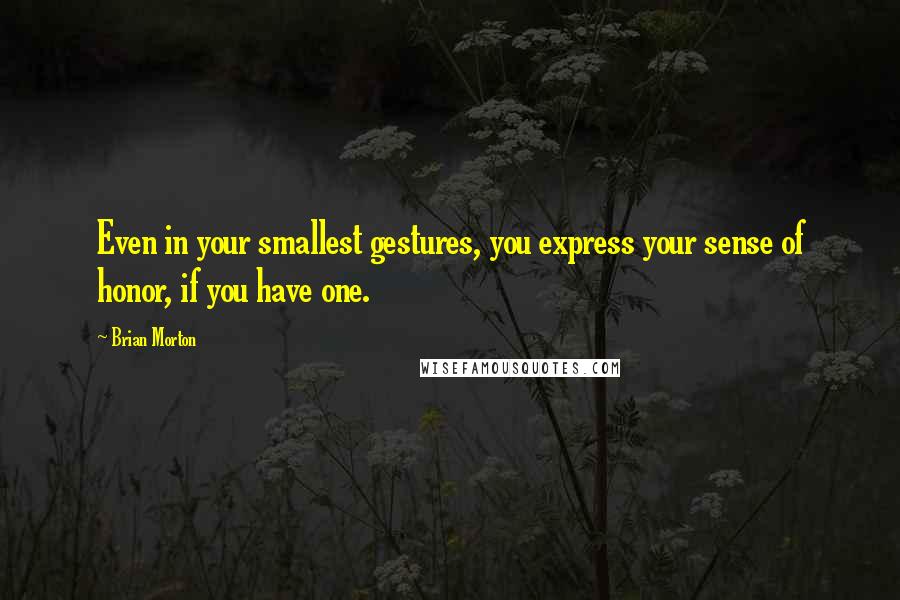 Brian Morton Quotes: Even in your smallest gestures, you express your sense of honor, if you have one.