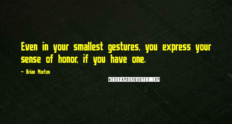 Brian Morton Quotes: Even in your smallest gestures, you express your sense of honor, if you have one.