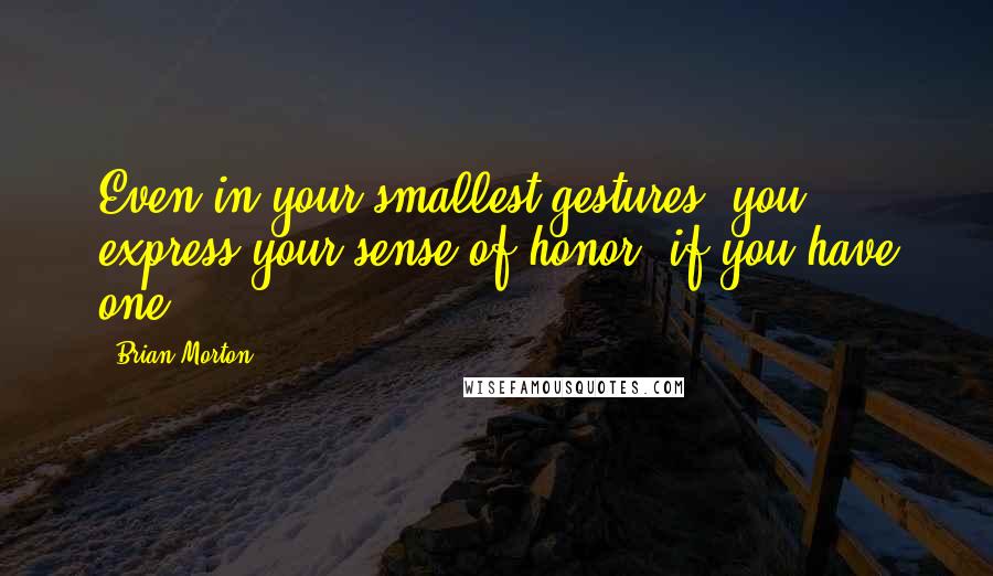 Brian Morton Quotes: Even in your smallest gestures, you express your sense of honor, if you have one.