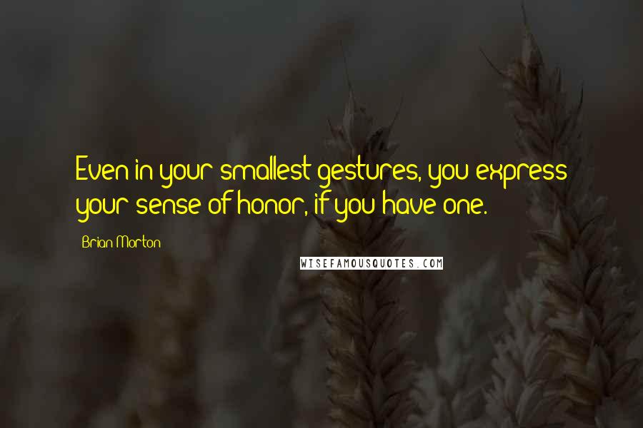 Brian Morton Quotes: Even in your smallest gestures, you express your sense of honor, if you have one.