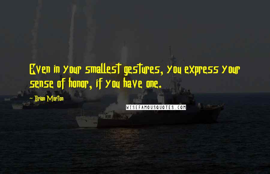 Brian Morton Quotes: Even in your smallest gestures, you express your sense of honor, if you have one.