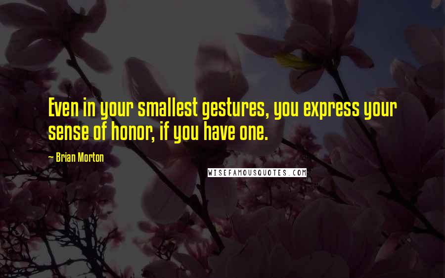 Brian Morton Quotes: Even in your smallest gestures, you express your sense of honor, if you have one.