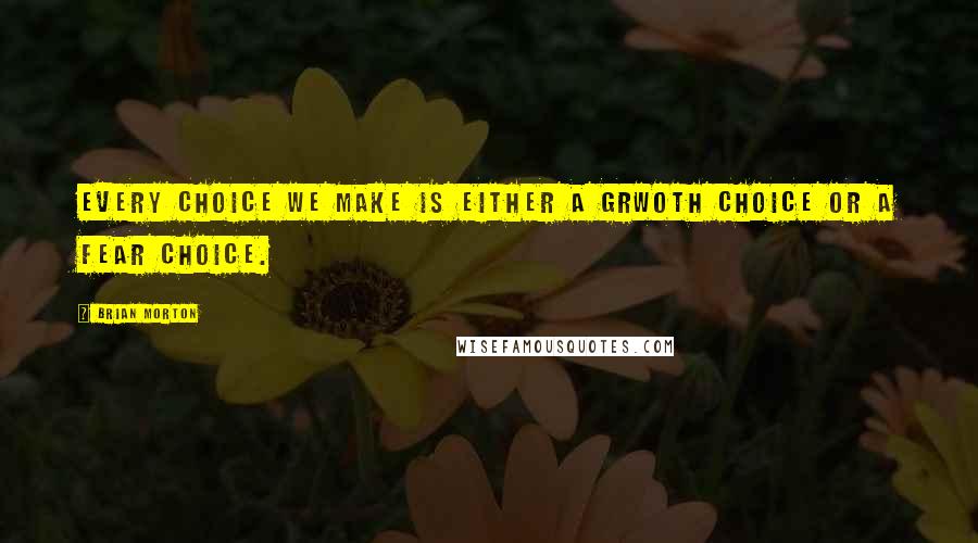 Brian Morton Quotes: Every choice we make is either a grwoth choice or a fear choice.