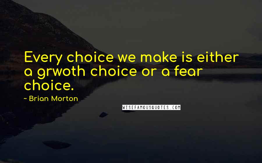 Brian Morton Quotes: Every choice we make is either a grwoth choice or a fear choice.