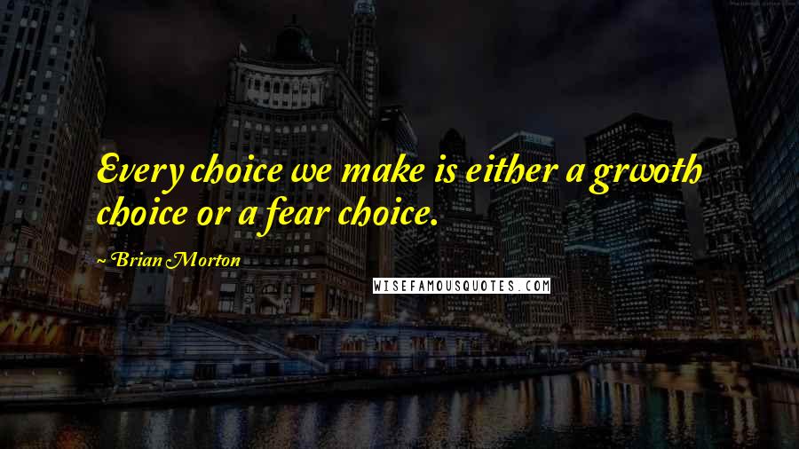 Brian Morton Quotes: Every choice we make is either a grwoth choice or a fear choice.