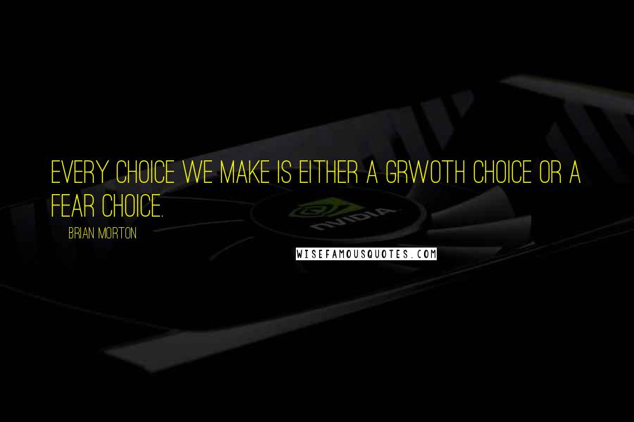 Brian Morton Quotes: Every choice we make is either a grwoth choice or a fear choice.