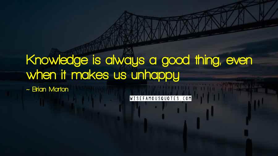 Brian Morton Quotes: Knowledge is always a good thing, even when it makes us unhappy