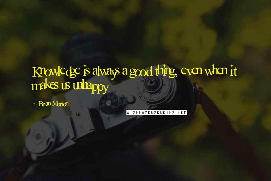 Brian Morton Quotes: Knowledge is always a good thing, even when it makes us unhappy