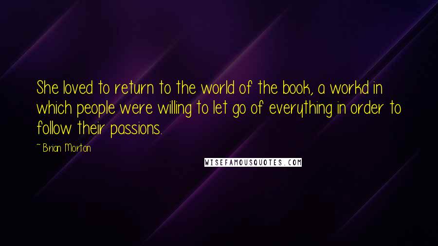 Brian Morton Quotes: She loved to return to the world of the book, a workd in which people were willing to let go of everything in order to follow their passions.