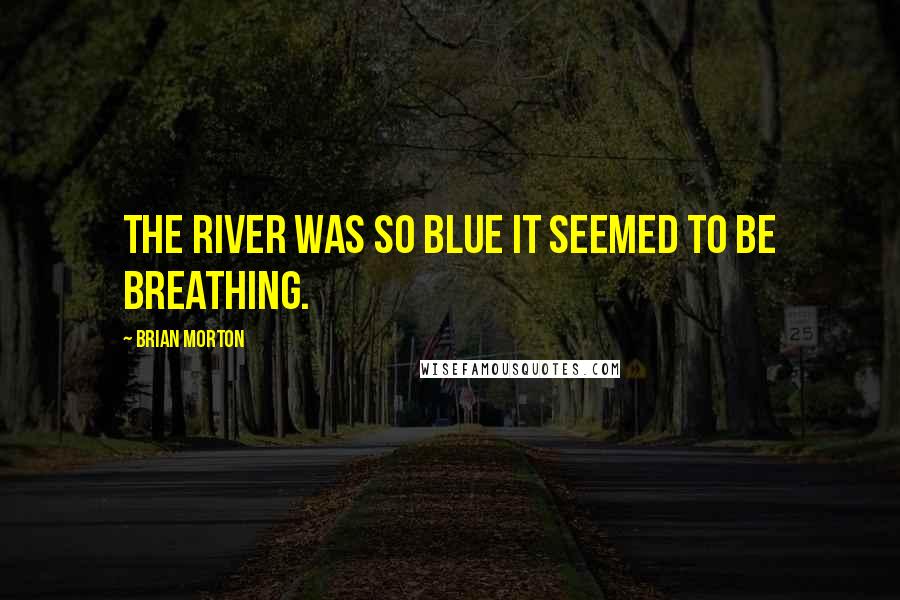 Brian Morton Quotes: The river was so blue it seemed to be breathing.
