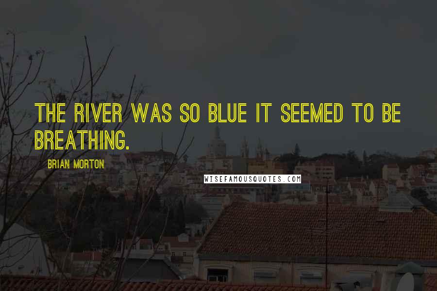 Brian Morton Quotes: The river was so blue it seemed to be breathing.