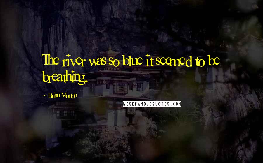Brian Morton Quotes: The river was so blue it seemed to be breathing.