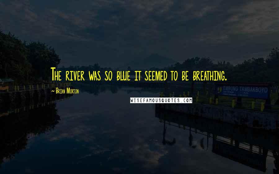 Brian Morton Quotes: The river was so blue it seemed to be breathing.
