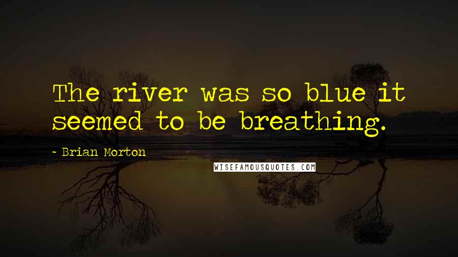 Brian Morton Quotes: The river was so blue it seemed to be breathing.