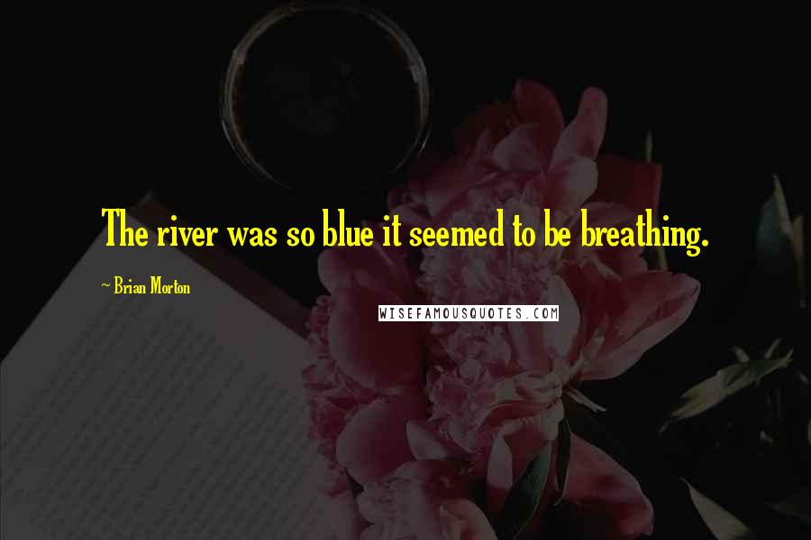 Brian Morton Quotes: The river was so blue it seemed to be breathing.