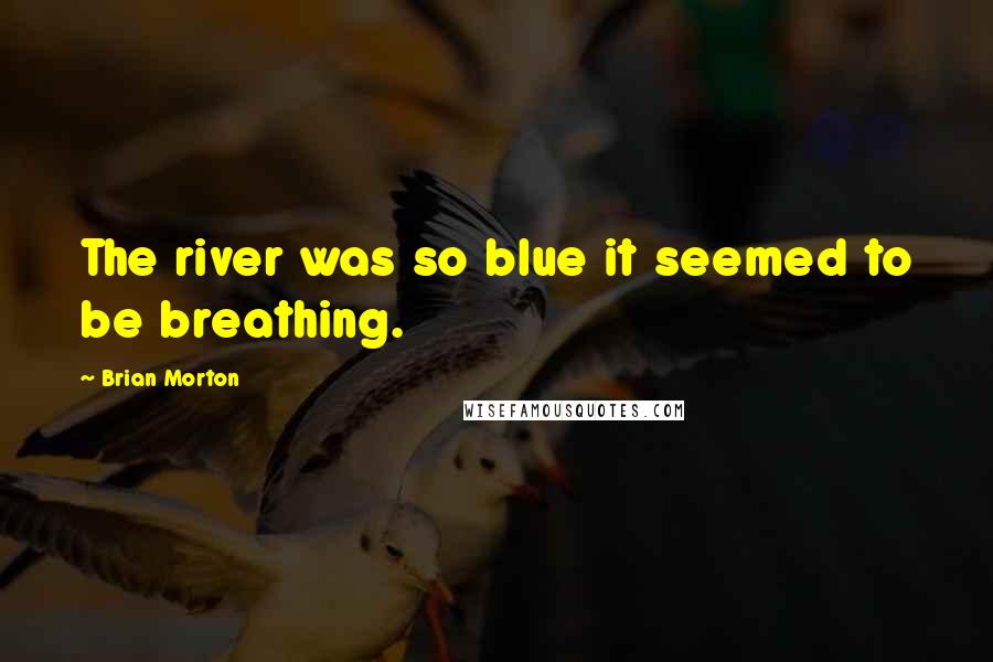 Brian Morton Quotes: The river was so blue it seemed to be breathing.