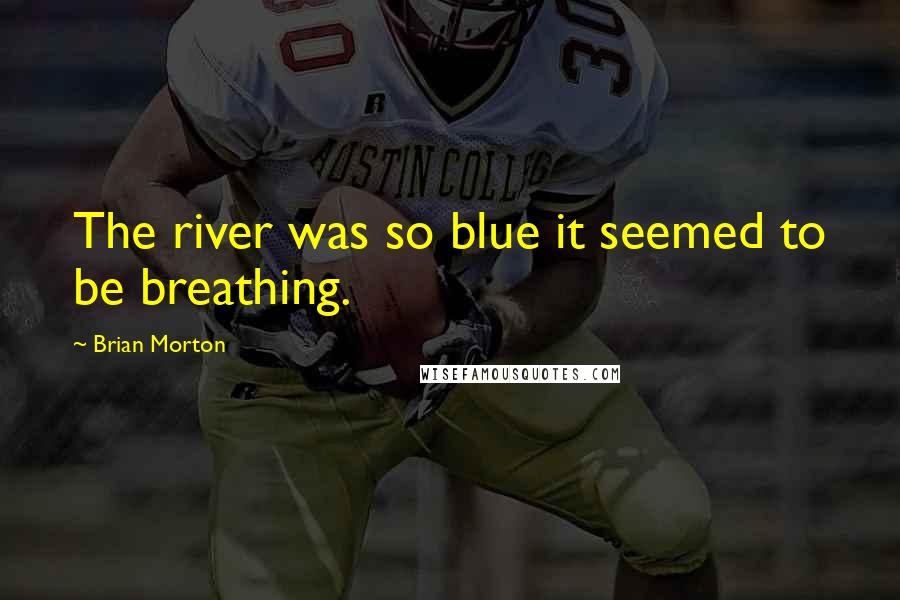 Brian Morton Quotes: The river was so blue it seemed to be breathing.