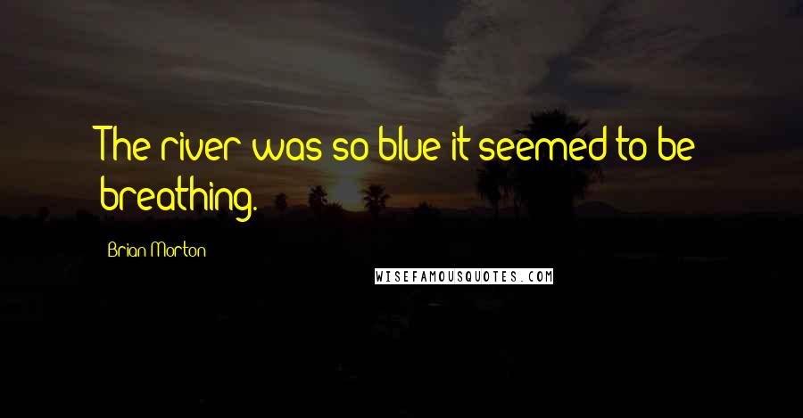 Brian Morton Quotes: The river was so blue it seemed to be breathing.