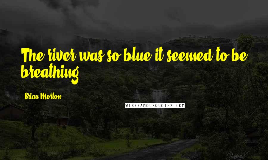 Brian Morton Quotes: The river was so blue it seemed to be breathing.