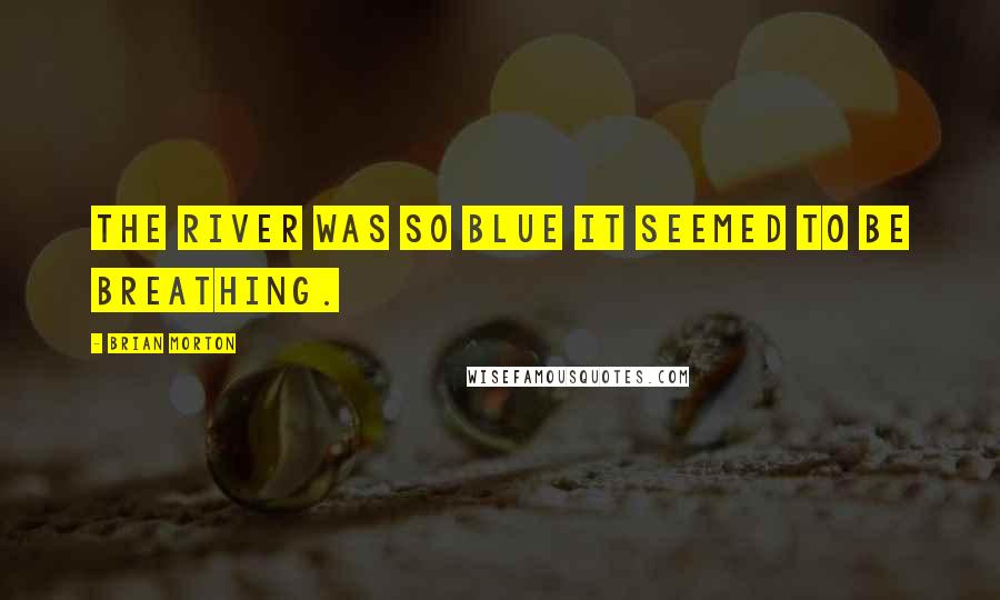 Brian Morton Quotes: The river was so blue it seemed to be breathing.