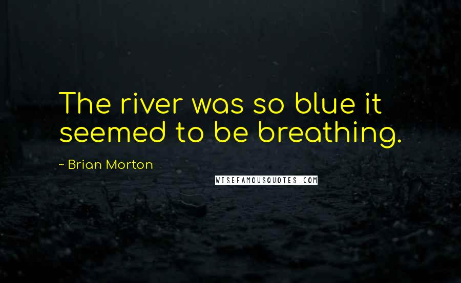 Brian Morton Quotes: The river was so blue it seemed to be breathing.