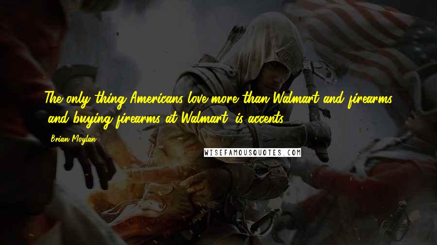 Brian Moylan Quotes: The only thing Americans love more than Walmart and firearms (and buying firearms at Walmart) is accents.
