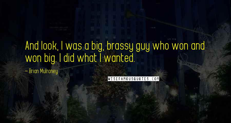 Brian Mulroney Quotes: And look, I was a big, brassy guy who won and won big. I did what I wanted.