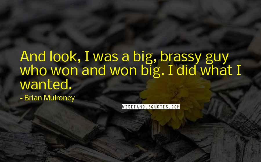 Brian Mulroney Quotes: And look, I was a big, brassy guy who won and won big. I did what I wanted.