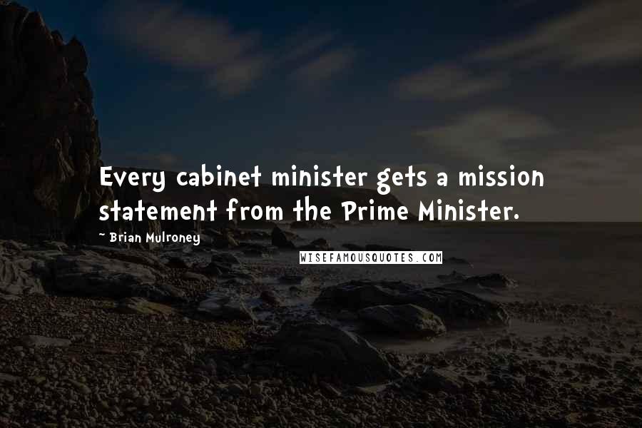 Brian Mulroney Quotes: Every cabinet minister gets a mission statement from the Prime Minister.