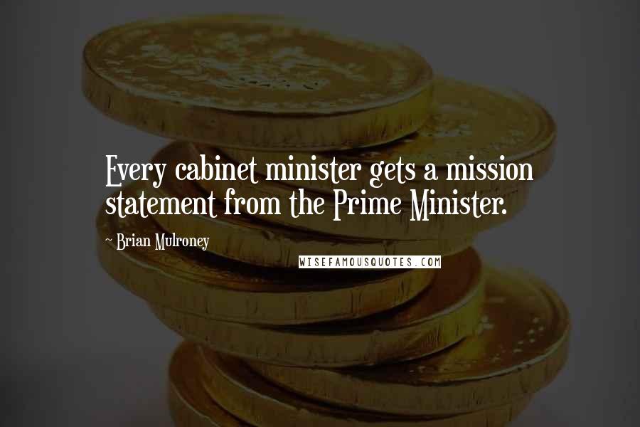 Brian Mulroney Quotes: Every cabinet minister gets a mission statement from the Prime Minister.