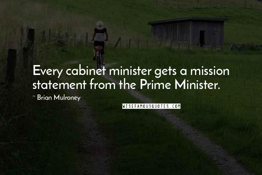 Brian Mulroney Quotes: Every cabinet minister gets a mission statement from the Prime Minister.