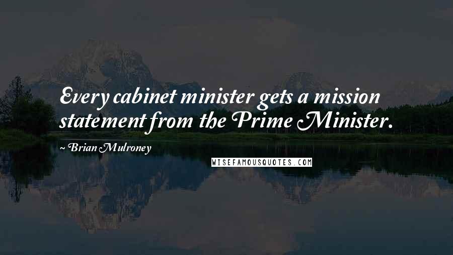 Brian Mulroney Quotes: Every cabinet minister gets a mission statement from the Prime Minister.