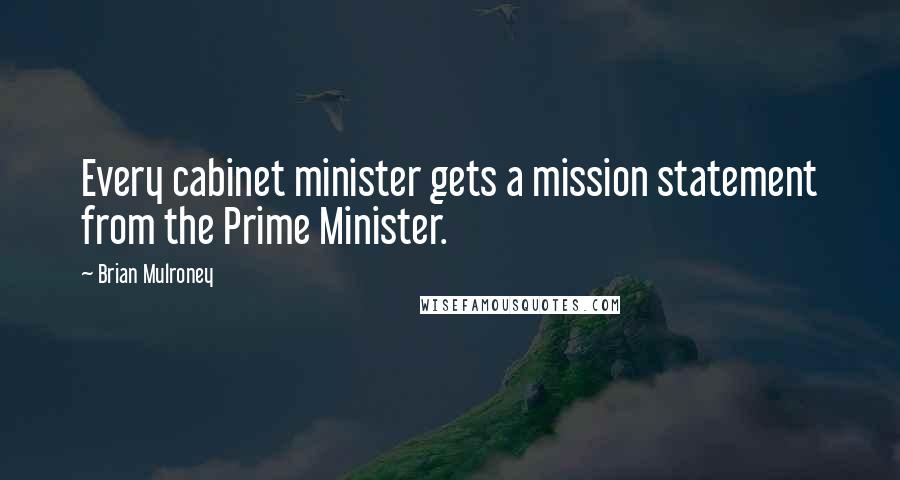 Brian Mulroney Quotes: Every cabinet minister gets a mission statement from the Prime Minister.