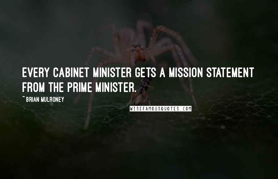 Brian Mulroney Quotes: Every cabinet minister gets a mission statement from the Prime Minister.