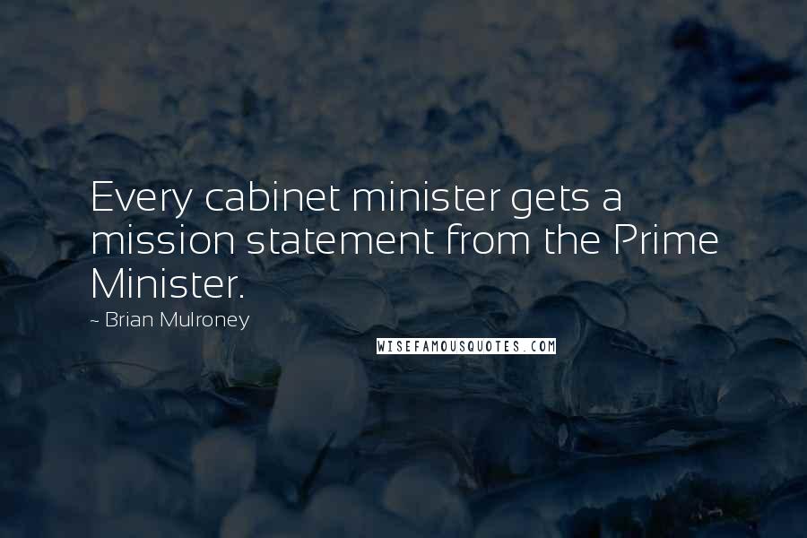 Brian Mulroney Quotes: Every cabinet minister gets a mission statement from the Prime Minister.