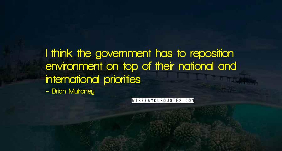 Brian Mulroney Quotes: I think the government has to reposition environment on top of their national and international priorities.