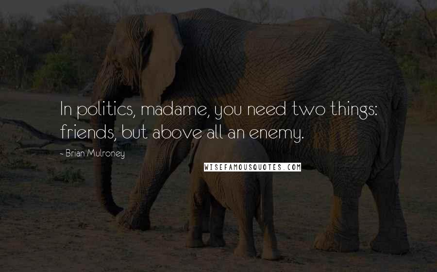 Brian Mulroney Quotes: In politics, madame, you need two things: friends, but above all an enemy.