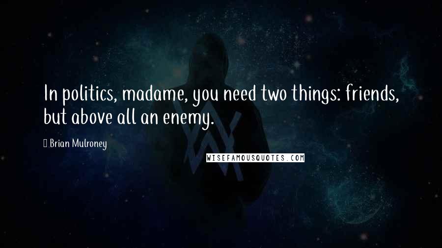 Brian Mulroney Quotes: In politics, madame, you need two things: friends, but above all an enemy.