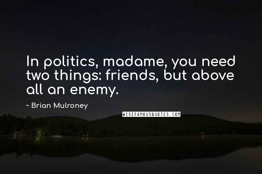 Brian Mulroney Quotes: In politics, madame, you need two things: friends, but above all an enemy.