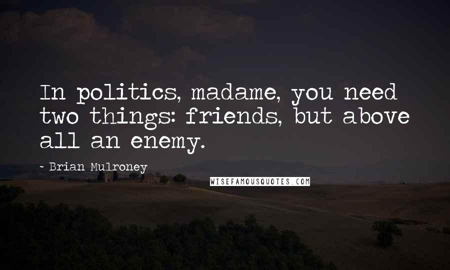 Brian Mulroney Quotes: In politics, madame, you need two things: friends, but above all an enemy.