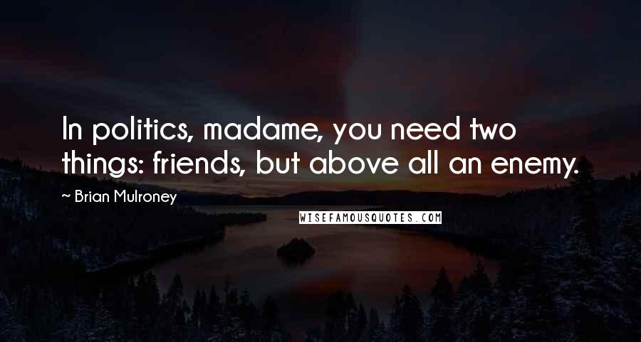 Brian Mulroney Quotes: In politics, madame, you need two things: friends, but above all an enemy.