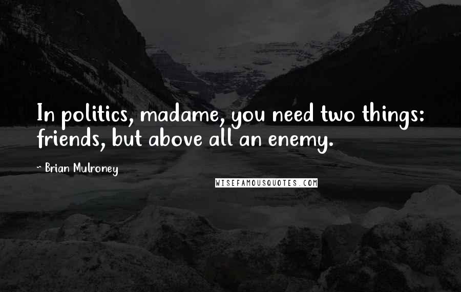 Brian Mulroney Quotes: In politics, madame, you need two things: friends, but above all an enemy.