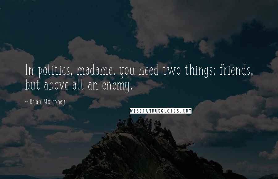 Brian Mulroney Quotes: In politics, madame, you need two things: friends, but above all an enemy.