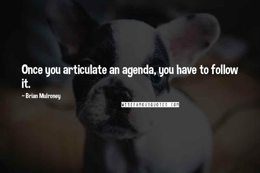Brian Mulroney Quotes: Once you articulate an agenda, you have to follow it.
