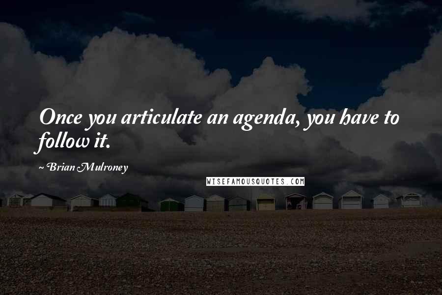 Brian Mulroney Quotes: Once you articulate an agenda, you have to follow it.