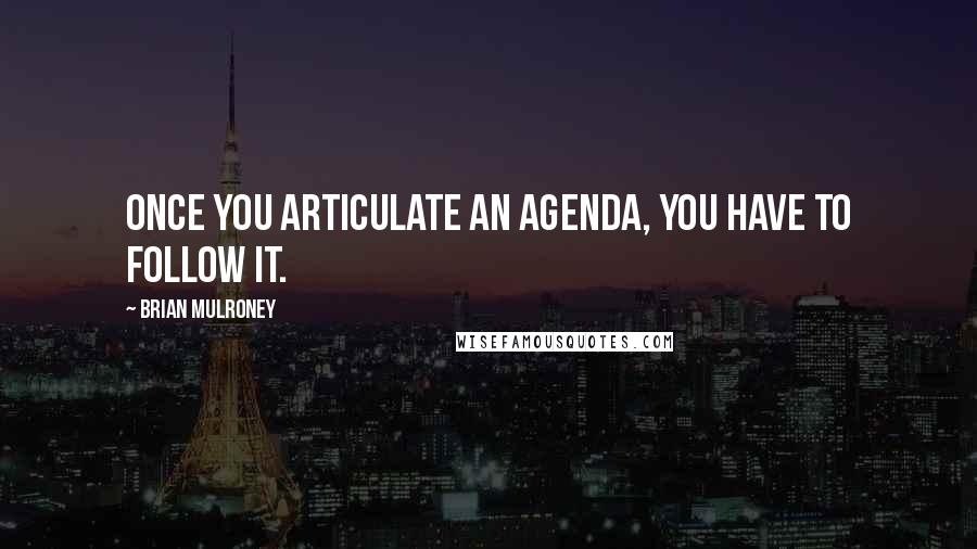 Brian Mulroney Quotes: Once you articulate an agenda, you have to follow it.
