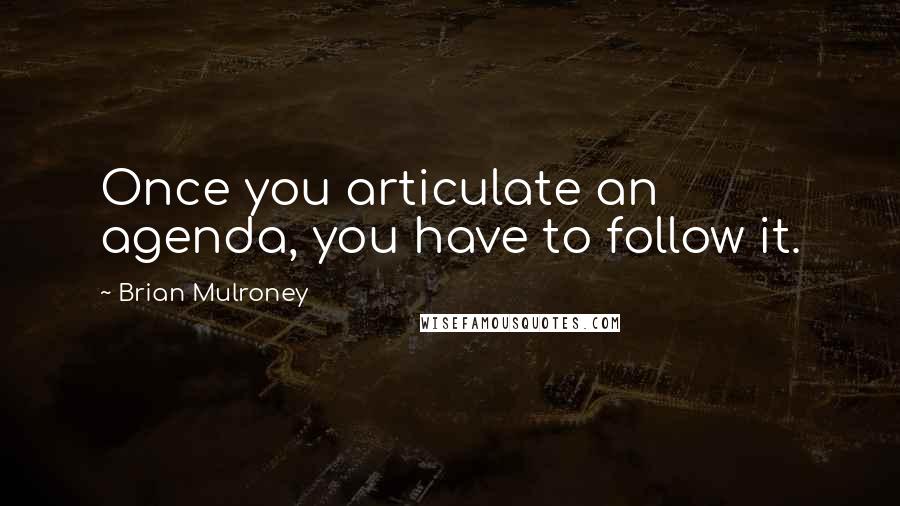 Brian Mulroney Quotes: Once you articulate an agenda, you have to follow it.
